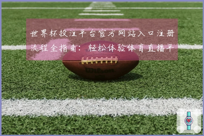 世界杯投注平台官方网站入口注册流程全指南：轻松体验体育直播平台的魅力