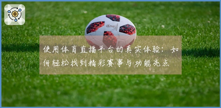 使用体育直播平台的真实体验：如何轻松找到精彩赛事与功能亮点