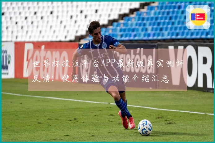 世界杯投注平台APP最新版真实测评反馈：使用体验与功能介绍汇总