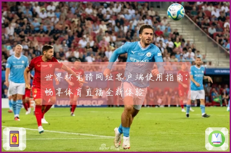 世界杯竞猜网址客户端使用指南：畅享体育直播全新体验